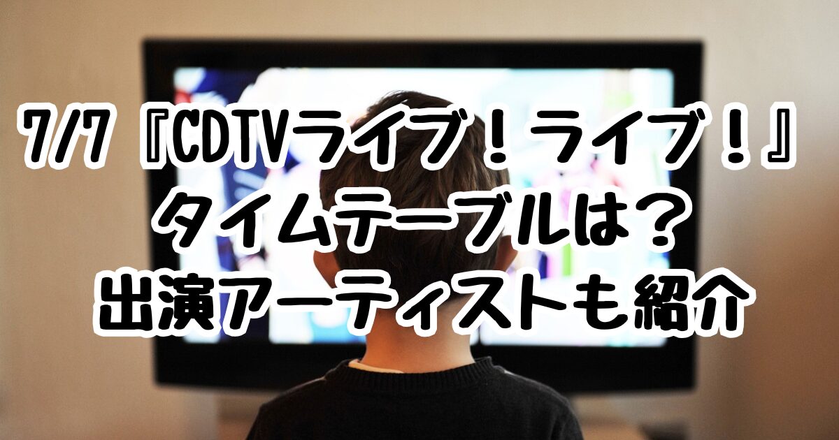 7/7『CDTVライブ！ライブ！』タイムテーブルは？出演アーティストも紹介